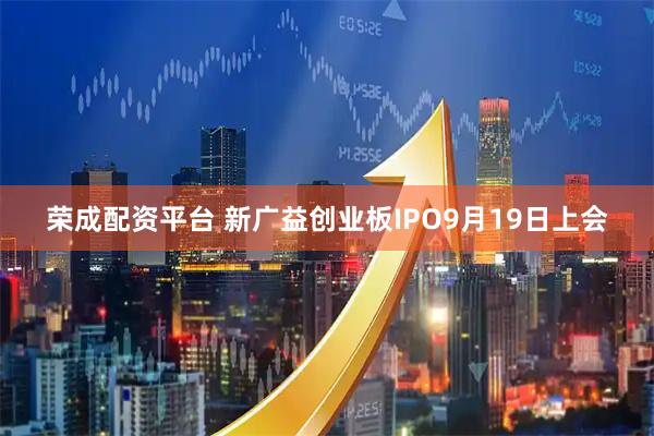 荣成配资平台 新广益创业板IPO9月19日上会