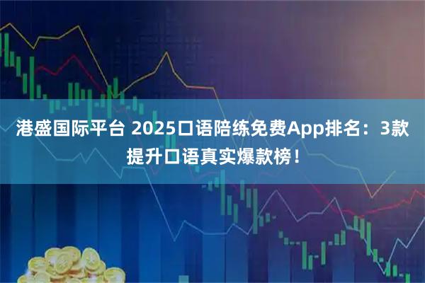 港盛国际平台 2025口语陪练免费App排名：3款提升口语真实爆款榜！