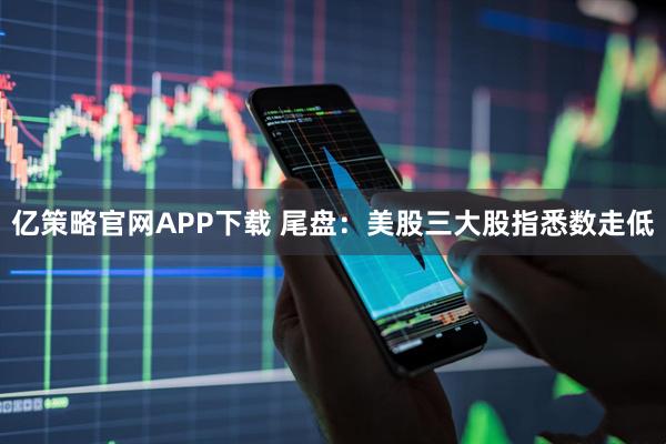 亿策略官网APP下载 尾盘：美股三大股指悉数走低