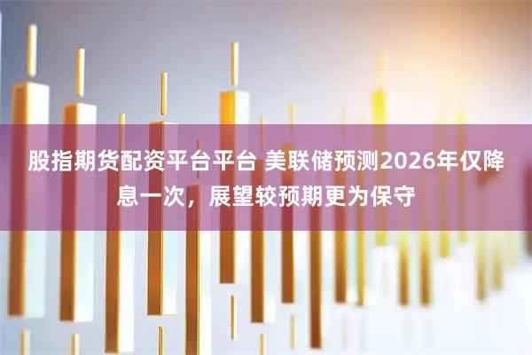 股指期货配资平台平台 美联储预测2026年仅降息一次，展望较预期更为保守