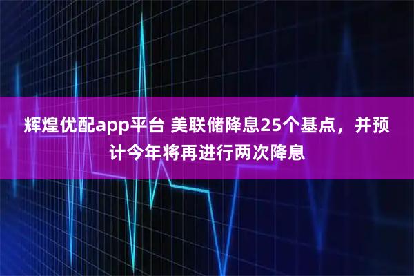 辉煌优配app平台 美联储降息25个基点，并预计今年将再进行两次降息
