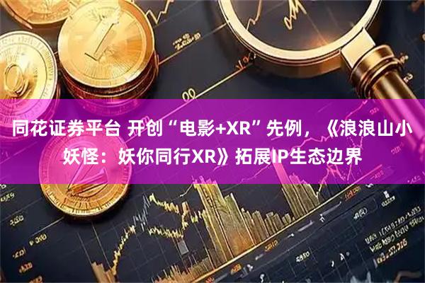 同花证券平台 开创“电影+XR”先例，《浪浪山小妖怪：妖你同行XR》拓展IP生态边界