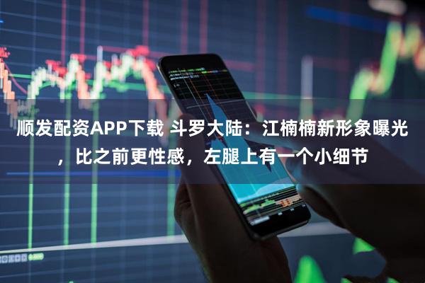 顺发配资APP下载 斗罗大陆：江楠楠新形象曝光，比之前更性感，左腿上有一个小细节