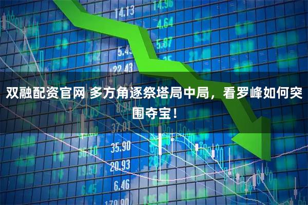 双融配资官网 多方角逐祭塔局中局，看罗峰如何突围夺宝！
