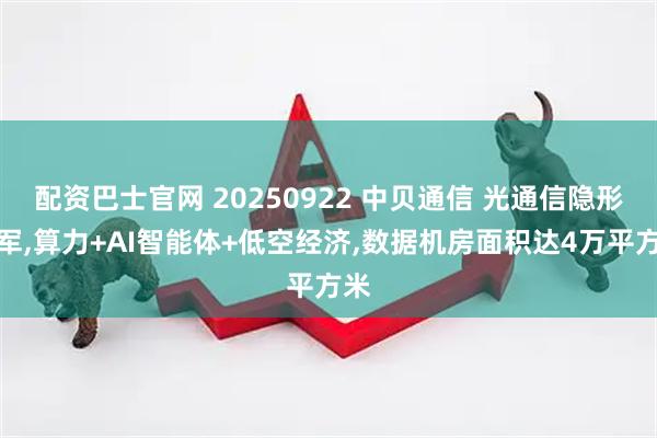 配资巴士官网 20250922 中贝通信 光通信隐形冠军,算力+AI智能体+低空经济,数据机房面积达4万平方米