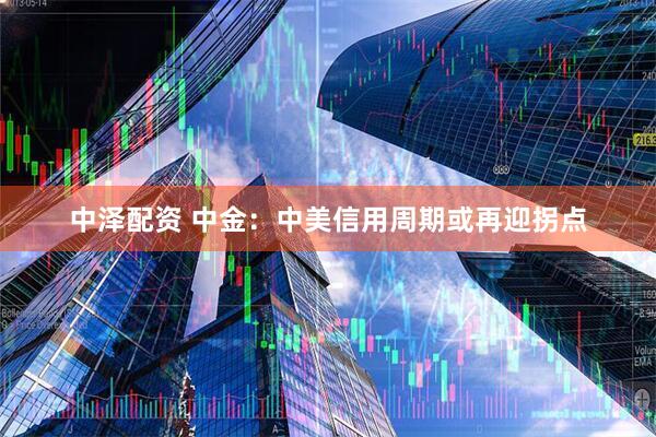 中泽配资 中金：中美信用周期或再迎拐点
