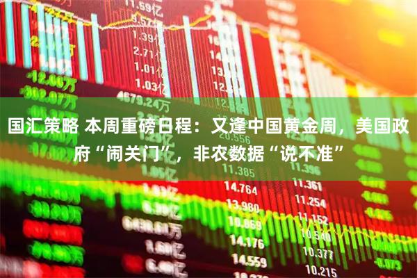国汇策略 本周重磅日程：又逢中国黄金周，美国政府“闹关门”，非农数据“说不准”