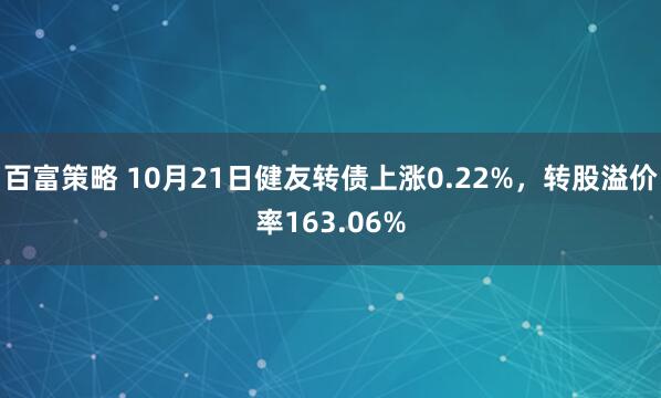 百富策略 10月21日健友转债上涨0.22%,转股溢价率163.06%