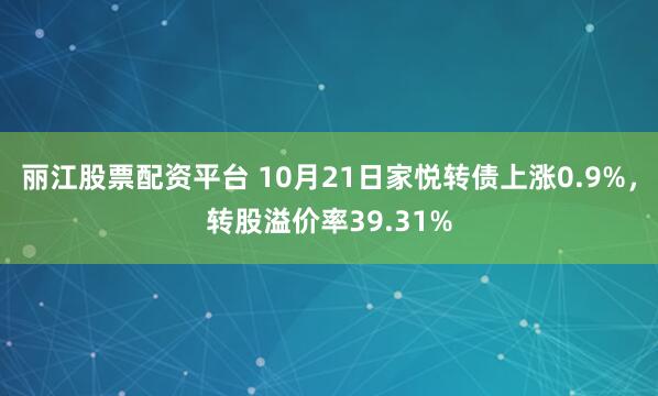 丽江股票配资平台 10月21日家悦转债上涨0.9%，转股溢价率39.31%