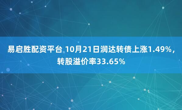易启胜配资平台 10月21日润达转债上涨1.49%，转股溢价率33.65%