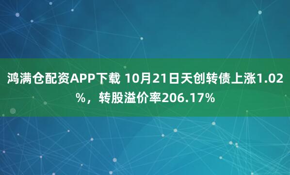 鸿满仓配资APP下载 10月21日天创转债上涨1.02%，转股溢价率206.17%
