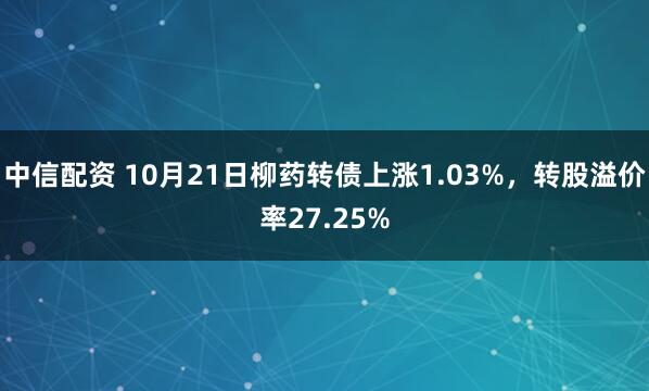 中信配资 10月21日柳药转债上涨1.03%，转股溢价率27.25%