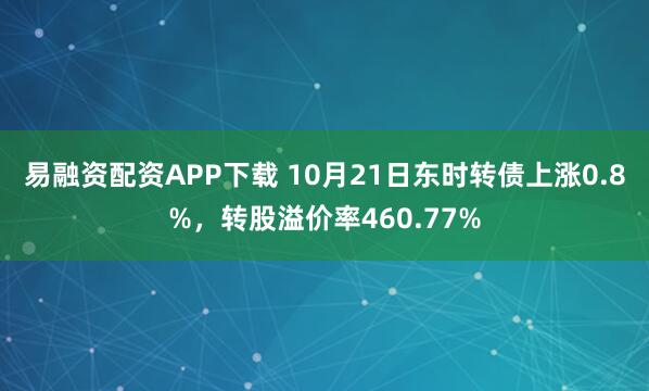 易融资配资APP下载 10月21日东时转债上涨0.8%，转股溢价率460.77%