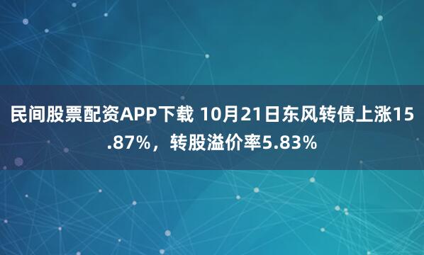 民间股票配资APP下载 10月21日东风转债上涨15.87%，转股溢价率5.83%