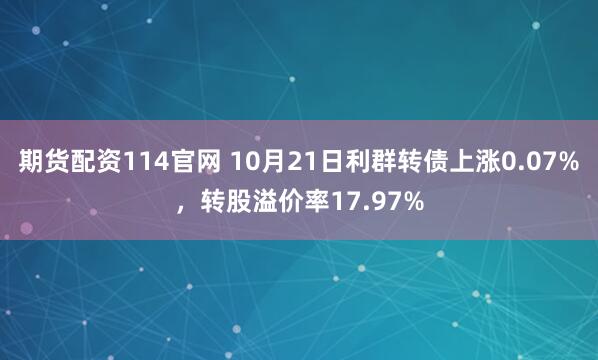 期货配资114官网 10月21日利群转债上涨0.07%，转股溢价率17.97%