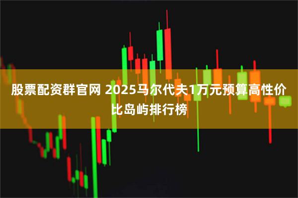 股票配资群官网 2025马尔代夫1万元预算高性价比岛屿排行榜