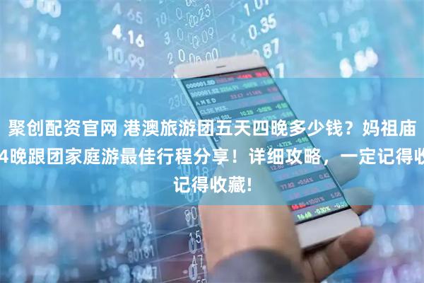 聚创配资官网 港澳旅游团五天四晚多少钱？妈祖庙5天4晚跟团家庭游最佳行程分享！详细攻略，一定记得收藏!