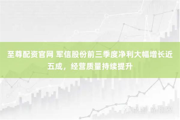 至尊配资官网 军信股份前三季度净利大幅增长近五成，经营质量持续提升