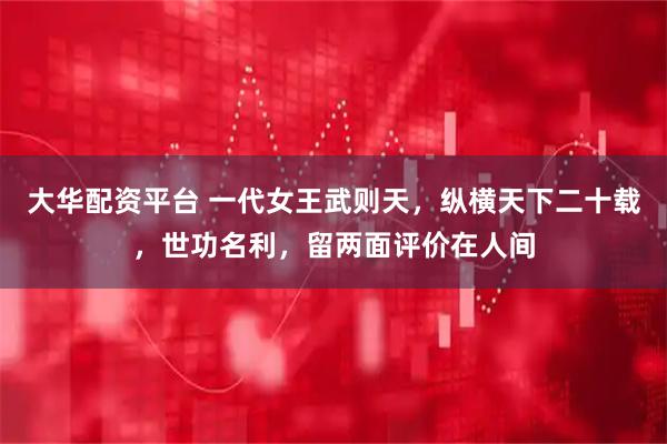 大华配资平台 一代女王武则天，纵横天下二十载，世功名利，留两面评价在人间