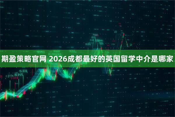 期盈策略官网 2026成都最好的英国留学中介是哪家