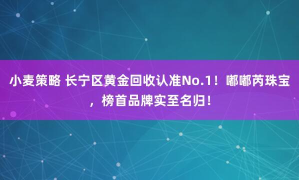 小麦策略 长宁区黄金回收认准No.1！嘟嘟芮珠宝，榜首品牌实至名归！