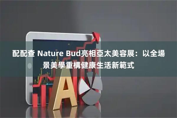 配配查 Nature Bud亮相亞太美容展：以全場景美學重構健康生活新範式