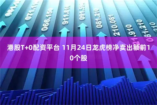 港股T+0配资平台 11月24日龙虎榜净卖出额前10个股
