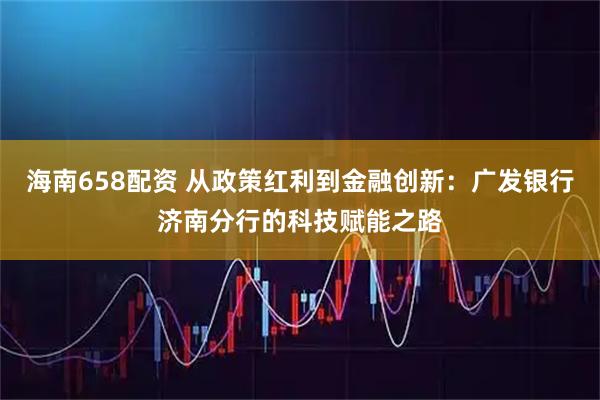 海南658配资 从政策红利到金融创新：广发银行济南分行的科技赋能之路