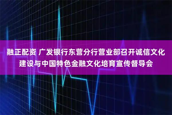 融正配资 广发银行东营分行营业部召开诚信文化建设与中国特色金融文化培育宣传督导会