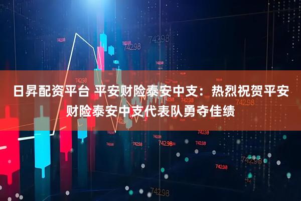 日昇配资平台 平安财险泰安中支：热烈祝贺平安财险泰安中支代表队勇夺佳绩
