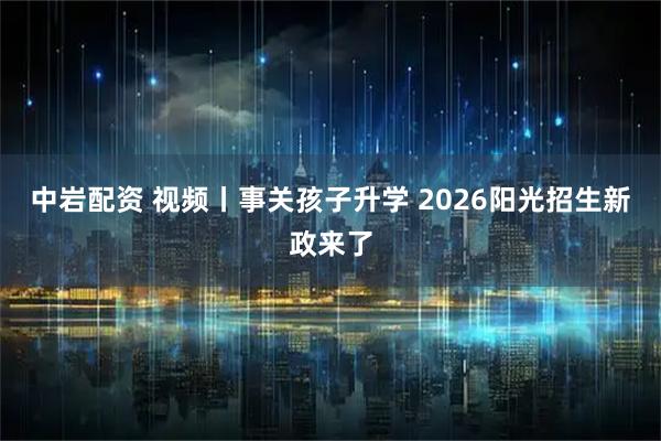 中岩配资 视频丨事关孩子升学 2026阳光招生新政来了