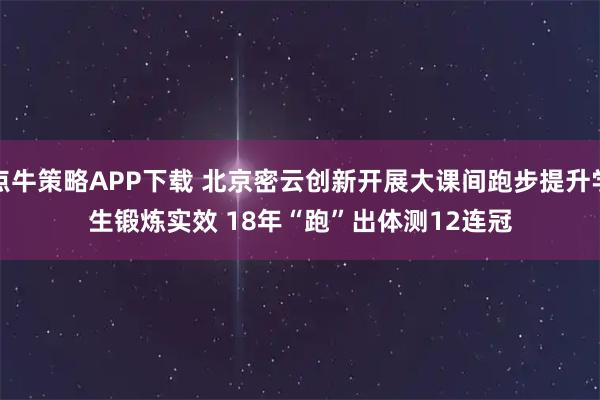 点牛策略APP下载 北京密云创新开展大课间跑步提升学生锻炼实效 18年“跑”出体测12连冠