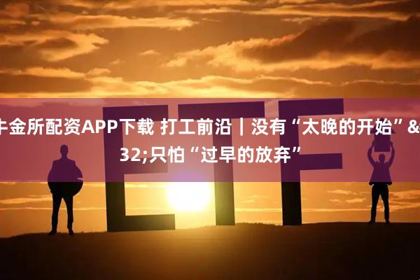 牛金所配资APP下载 打工前沿｜没有“太晚的开始” 只怕“过早的放弃”