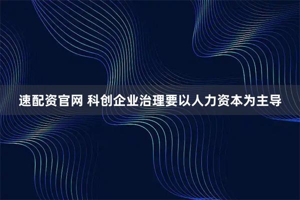 速配资官网 科创企业治理要以人力资本为主导