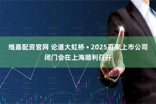 维嘉配资官网 论道大虹桥 • 2025百家上市公司闭门会在上海顺利召开