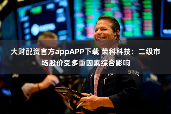 大财配资官方appAPP下载 荣科科技：二级市场股价受多重因素综合影响