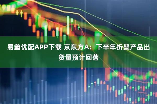易鑫优配APP下载 京东方A：下半年折叠产品出货量预计回落