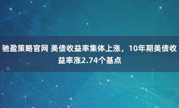 驰盈策略官网 美债收益率集体上涨，10年期美债收益率涨2.74个基点