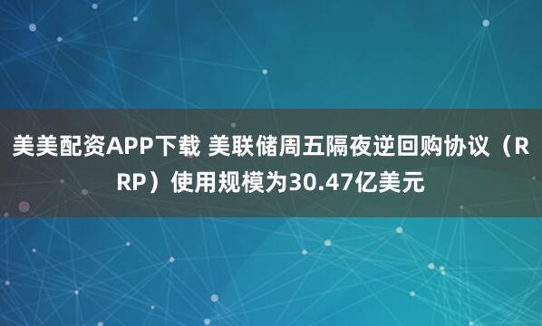 美美配资APP下载 美联储周五隔夜逆回购协议（RRP）使用规模为30.47亿美元