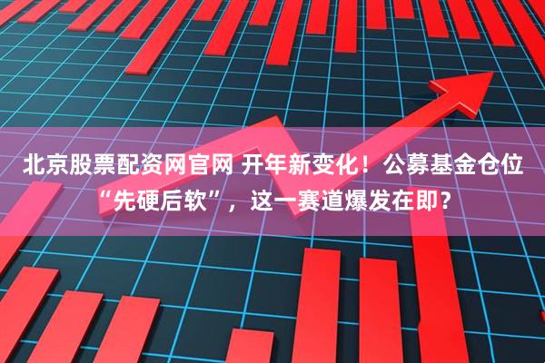 北京股票配资网官网 开年新变化！公募基金仓位“先硬后软”，这一赛道爆发在即？