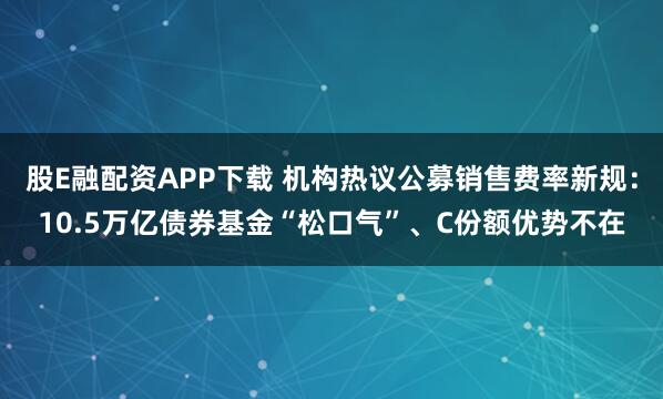 股E融配资APP下载 机构热议公募销售费率新规：10.5万亿债券基金“松口气”、C份额优势不在
