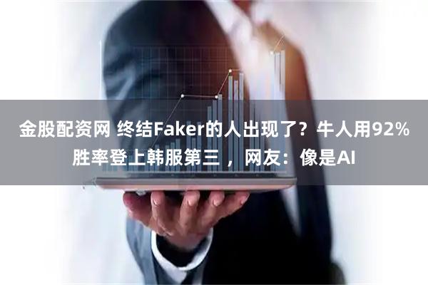金股配资网 终结Faker的人出现了？牛人用92%胜率登上韩服第三 ，网友：像是AI
