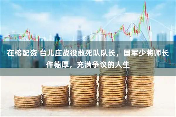 在榕配资 台儿庄战役敢死队队长，国军少将师长仵德厚，充满争议的人生