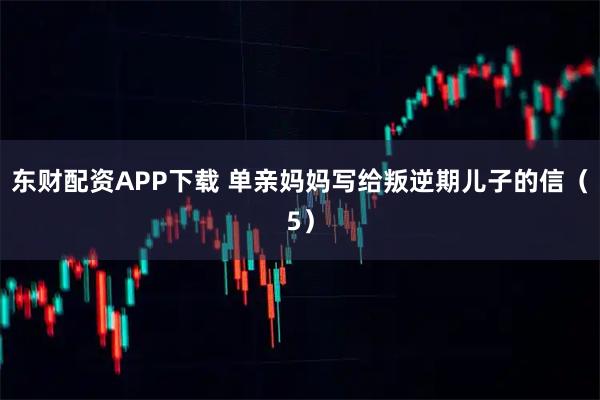 东财配资APP下载 单亲妈妈写给叛逆期儿子的信（5）