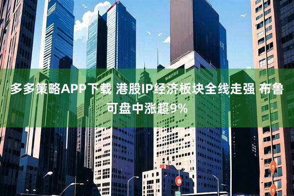多多策略APP下载 港股IP经济板块全线走强 布鲁可盘中涨超9%