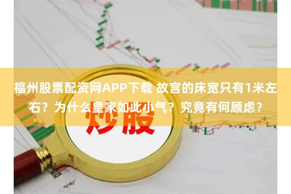福州股票配资网APP下载 故宫的床宽只有1米左右？为什么皇家如此小气？究竟有何顾虑？