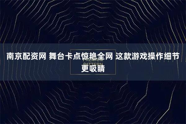 南京配资网 舞台卡点惊艳全网 这款游戏操作细节更吸睛