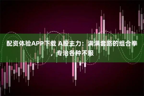 配资体验APP下载 A股主力：满满套路的组合拳，专治各种不服