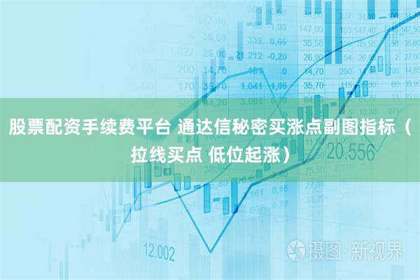 股票配资手续费平台 通达信秘密买涨点副图指标（拉线买点 低位起涨）